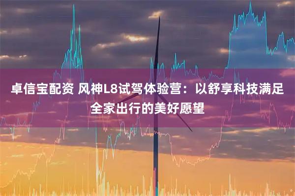 卓信宝配资 风神L8试驾体验营：以舒享科技满足全家出行的美好愿望