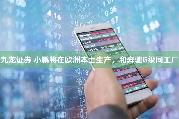 九龙证券 小鹏将在欧洲本土生产，和奔驰G级同工厂