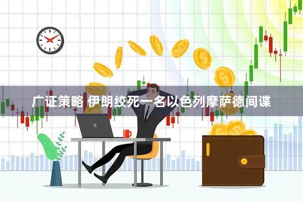 广证策略 伊朗绞死一名以色列摩萨德间谍