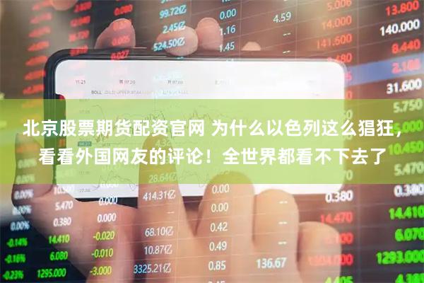北京股票期货配资官网 为什么以色列这么猖狂，看看外国网友的评论！全世界都看不下去了