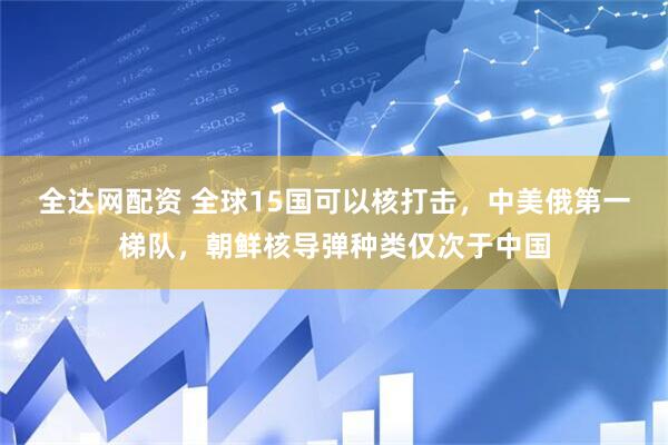 全达网配资 全球15国可以核打击，中美俄第一梯队，朝鲜核导弹种类仅次于中国