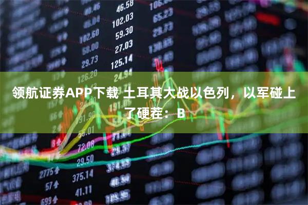 领航证券APP下载 土耳其大战以色列，以军碰上了硬茬：B