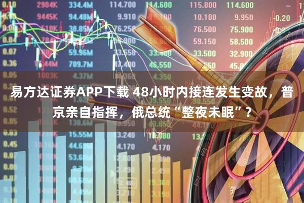 易方达证券APP下载 48小时内接连发生变故，普京亲自指挥，俄总统“整夜未眠”？