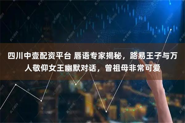 四川中壹配资平台 唇语专家揭秘，路易王子与万人敬仰女王幽默对话，曾祖母非常可爱