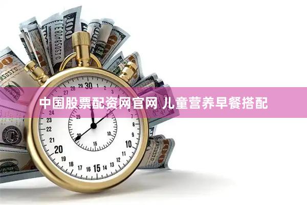 中国股票配资网官网 儿童营养早餐搭配