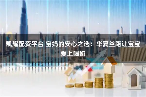 凯耀配资平台 宝妈的安心之选：华夏丝路让宝宝爱上喝奶