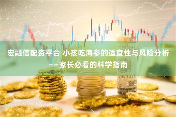 宏融信配资平台 小孩吃海参的适宜性与风险分析——家长必看的科学指南