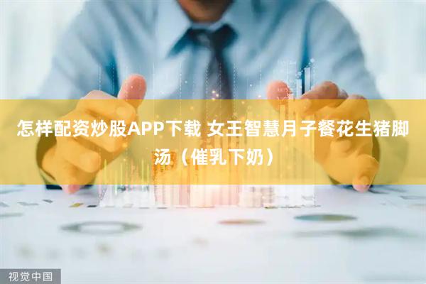 怎样配资炒股APP下载 女王智慧月子餐花生猪脚汤（催乳下奶）