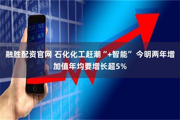 融胜配资官网 石化化工赶潮“+智能” 今明两年增加值年均要增长超5%