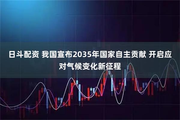 日斗配资 我国宣布2035年国家自主贡献 开启应对气候变化新征程