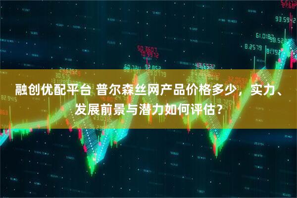 融创优配平台 普尔森丝网产品价格多少，实力、发展前景与潜力如何评估？