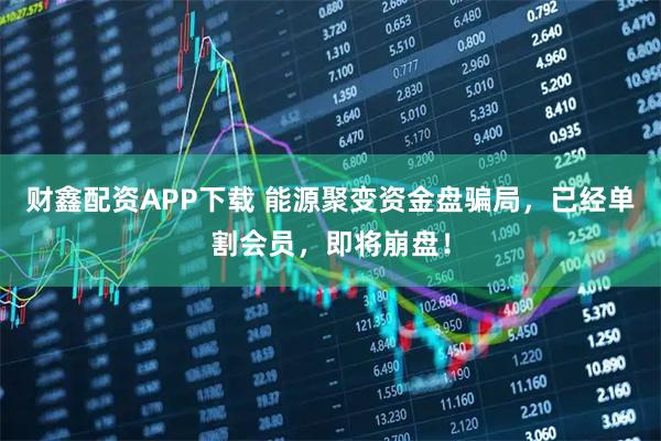 财鑫配资APP下载 能源聚变资金盘骗局，已经单割会员，即将崩盘！