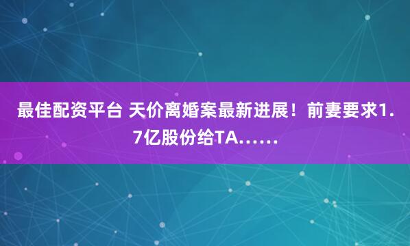 最佳配资平台 天价离婚案最新进展！前妻要求1.7亿股份给TA……