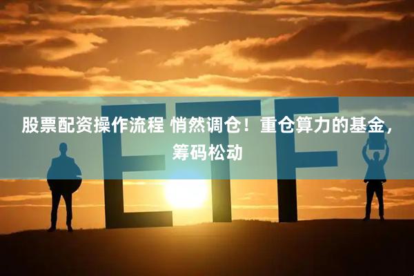 股票配资操作流程 悄然调仓！重仓算力的基金，筹码松动