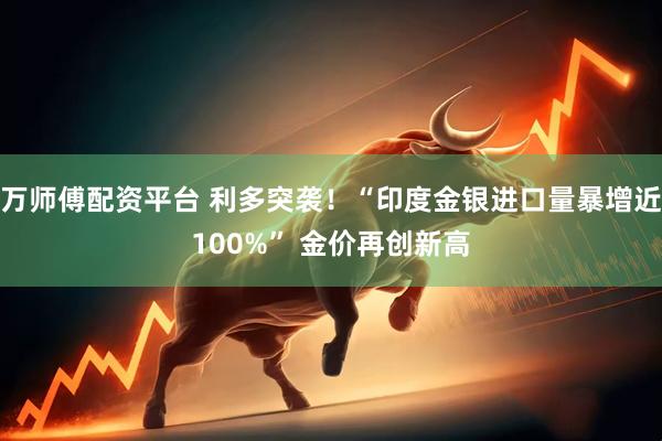 万师傅配资平台 利多突袭！“印度金银进口量暴增近100%” 金价再创新高