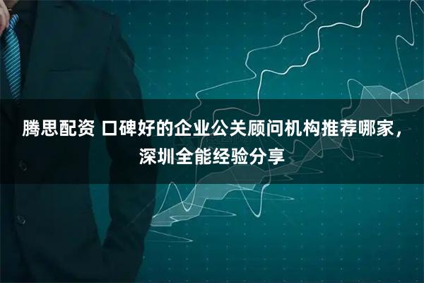 腾思配资 口碑好的企业公关顾问机构推荐哪家，深圳全能经验分享