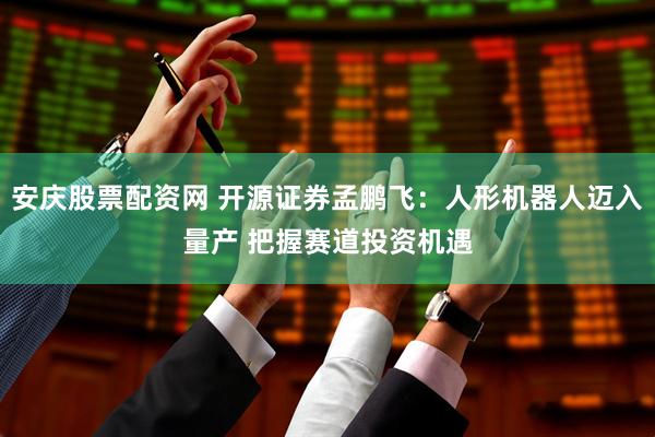 安庆股票配资网 开源证券孟鹏飞：人形机器人迈入量产 把握赛道投资机遇