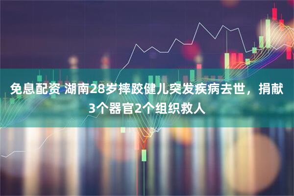 免息配资 湖南28岁摔跤健儿突发疾病去世，捐献3个器官2个组织救人