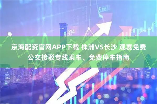 京海配资官网APP下载 株洲VS长沙 观赛免费公交接驳专线乘车、免费停车指南
