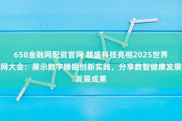 658金融网配资官网 麒盛科技亮相2025世界互联网大会：展示数字睡眠创新实践，分享数智健康发展成果