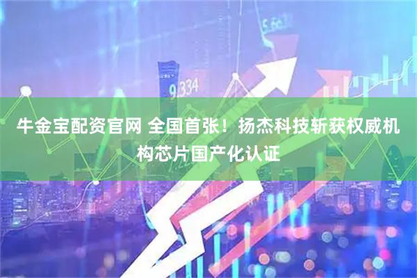 牛金宝配资官网 全国首张！扬杰科技斩获权威机构芯片国产化认证