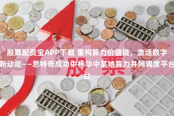 股票配资宝APP下载 重构算力价值链，激活数字新动能——思特奇成功中标华中某地算力并网调度平台