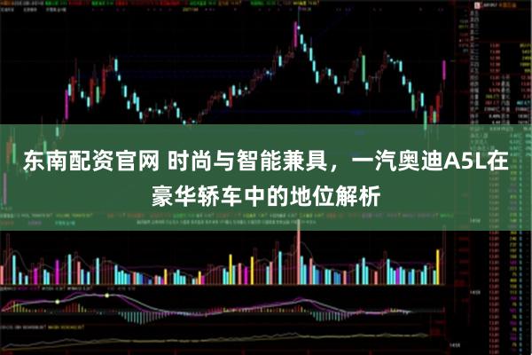 东南配资官网 时尚与智能兼具，一汽奥迪A5L在豪华轿车中的地位解析