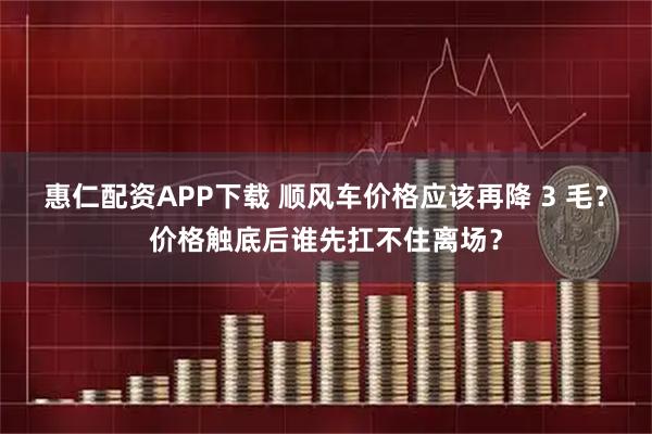 惠仁配资APP下载 顺风车价格应该再降 3 毛？价格触底后谁先扛不住离场？