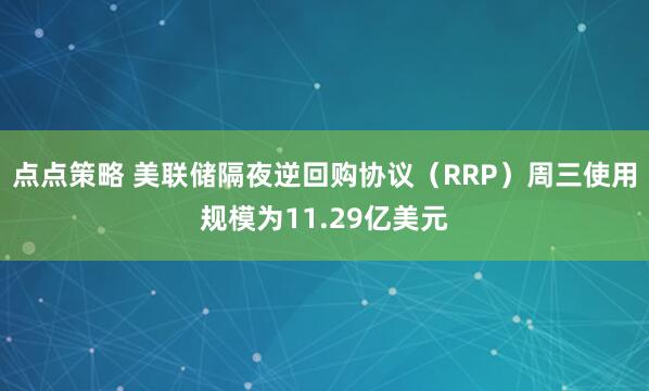 点点策略 美联储隔夜逆回购协议（RRP）周三使用规模为11.29亿美元