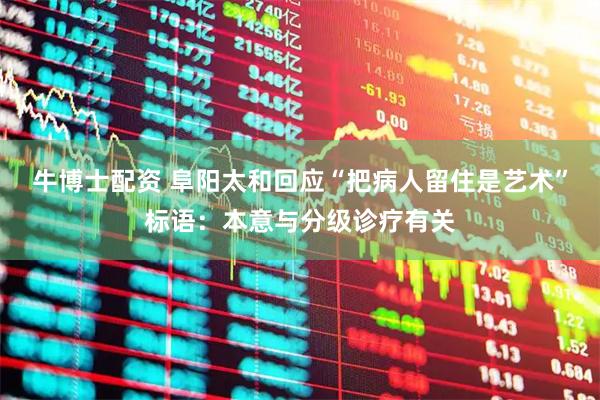 牛博士配资 阜阳太和回应“把病人留住是艺术”标语：本意与分级诊疗有关