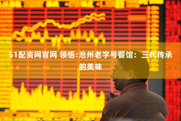 51配资网官网 领悟:沧州老字号餐馆：三代传承的美味