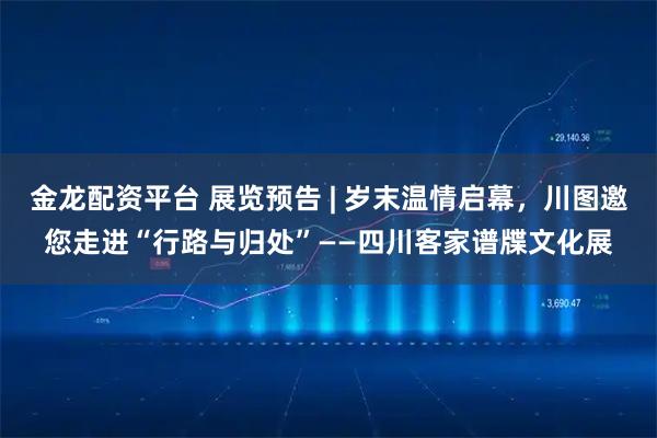 金龙配资平台 展览预告 | 岁末温情启幕，川图邀您走进“行路与归处”——四川客家谱牒文化展