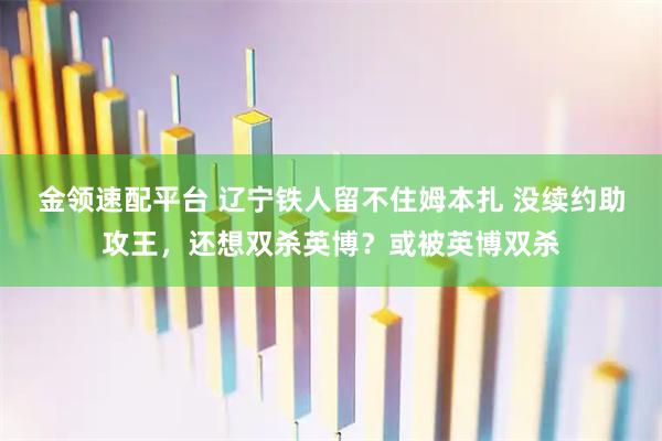金领速配平台 辽宁铁人留不住姆本扎 没续约助攻王，还想双杀英博？或被英博双杀