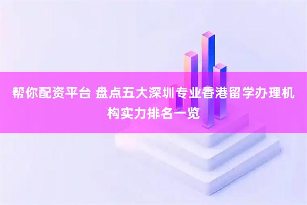 帮你配资平台 盘点五大深圳专业香港留学办理机构实力排名一览