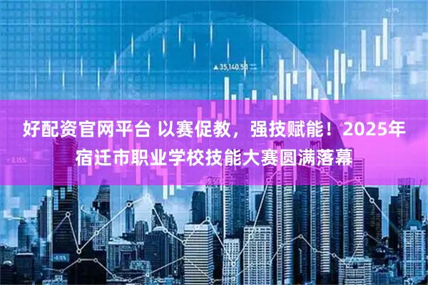 好配资官网平台 以赛促教，强技赋能！2025年宿迁市职业学校技能大赛圆满落幕