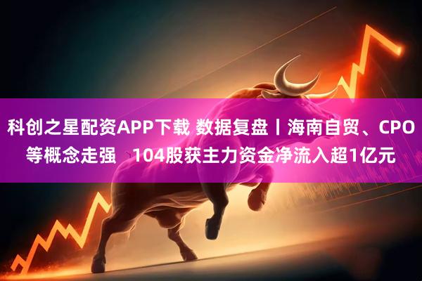 科创之星配资APP下载 数据复盘丨海南自贸、CPO等概念走强   104股获主力资金净流入超1亿元