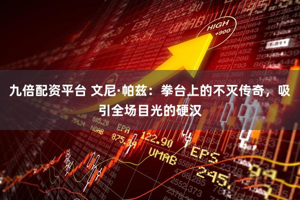 九倍配资平台 文尼·帕兹：拳台上的不灭传奇，吸引全场目光的硬汉