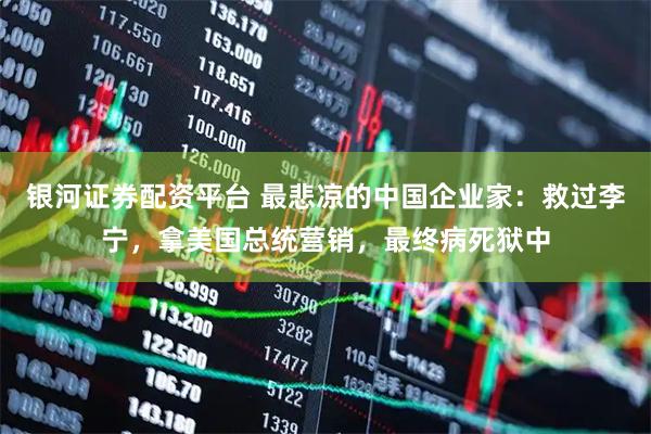 银河证券配资平台 最悲凉的中国企业家：救过李宁，拿美国总统营销，最终病死狱中