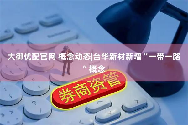 大御优配官网 概念动态|台华新材新增“一带一路”概念
