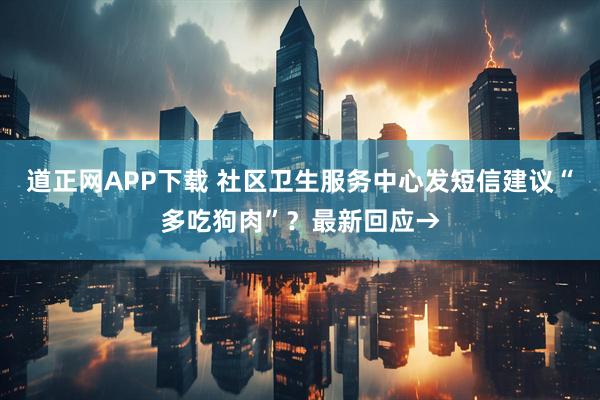 道正网APP下载 社区卫生服务中心发短信建议“多吃狗肉”？最新回应→