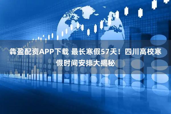 犇盈配资APP下载 最长寒假57天！四川高校寒假时间安排大揭秘