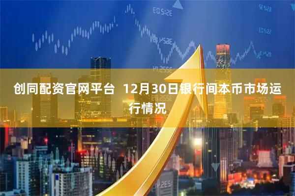 创同配资官网平台  12月30日银行间本币市场运行情况