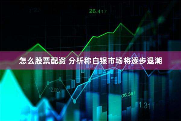 怎么股票配资 分析称白银市场将逐步退潮