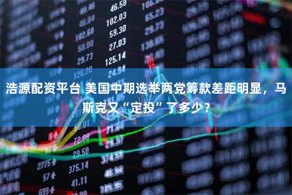 浩源配资平台 美国中期选举两党筹款差距明显，马斯克又“定投”了多少？