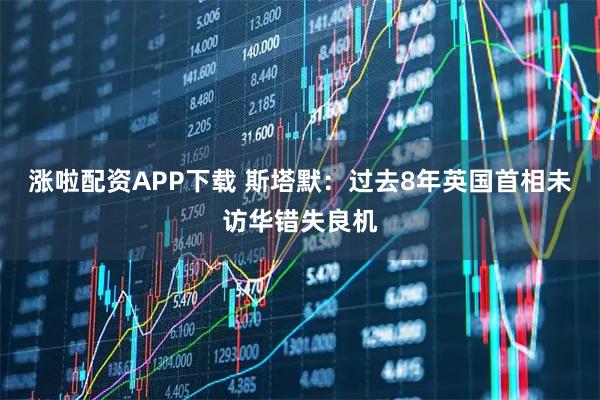 涨啦配资APP下载 斯塔默：过去8年英国首相未访华错失良机