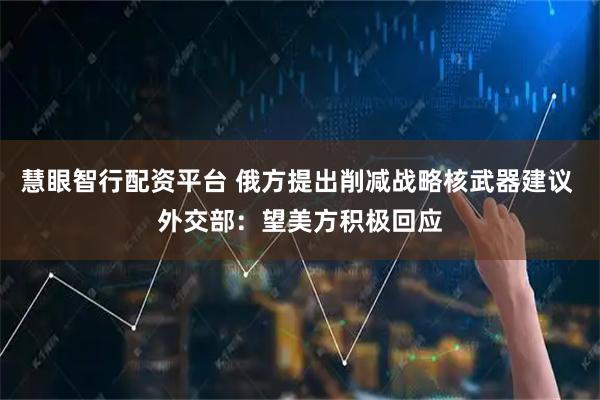慧眼智行配资平台 俄方提出削减战略核武器建议 外交部：望美方积极回应