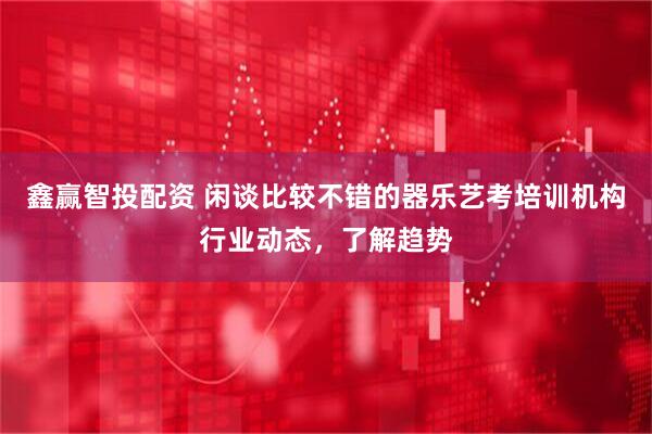 鑫赢智投配资 闲谈比较不错的器乐艺考培训机构行业动态，了解趋势