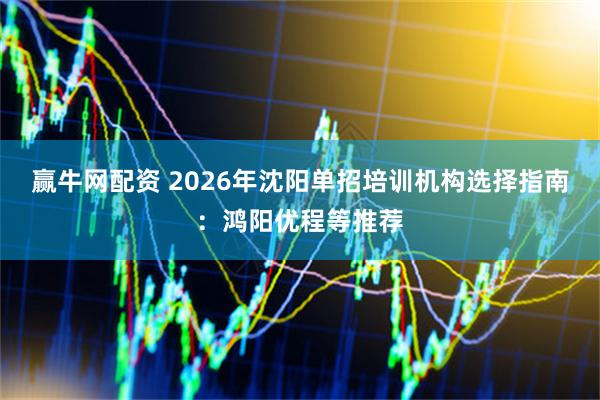 赢牛网配资 2026年沈阳单招培训机构选择指南：鸿阳优程等推荐