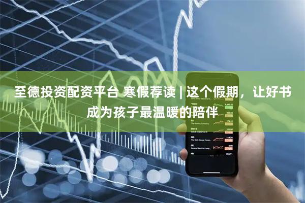 至德投资配资平台 寒假荐读 | 这个假期，让好书成为孩子最温暖的陪伴