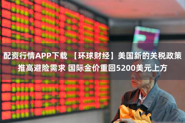 配资行情APP下载 【环球财经】美国新的关税政策推高避险需求 国际金价重回5200美元上方
